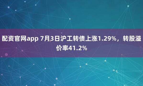 配资官网app 7月3日沪工转债上涨1.29%，转股溢价率41.2%