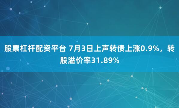 股票杠杆配资平台 7月3日上声转债上涨0.9%，转股溢价率31.89%