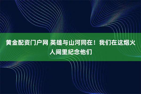 黄金配资门户网 英雄与山河同在！我们在这烟火人间里纪念他们