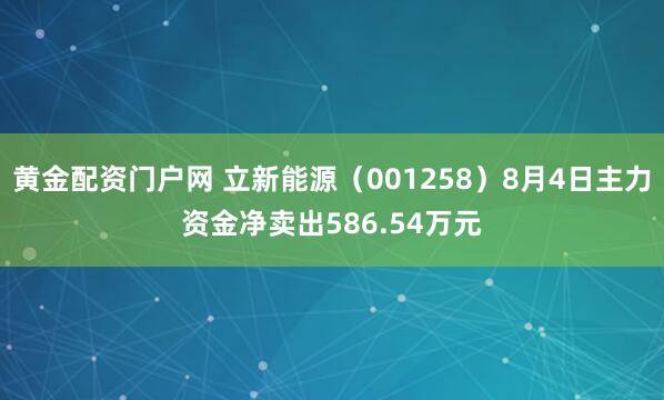 黄金配资门户网 立新能源（001258）8月4日主力资金净卖出586.54万元