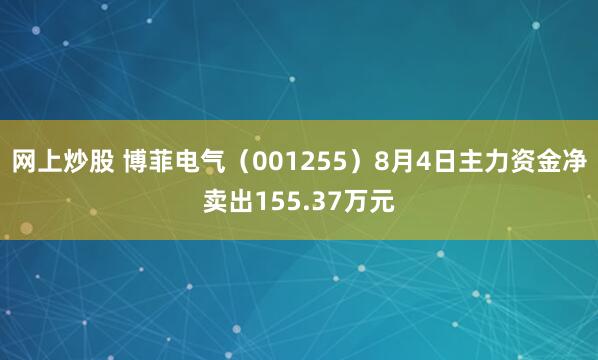 网上炒股 博菲电气（001255）8月4日主力资金净卖出155.37万元