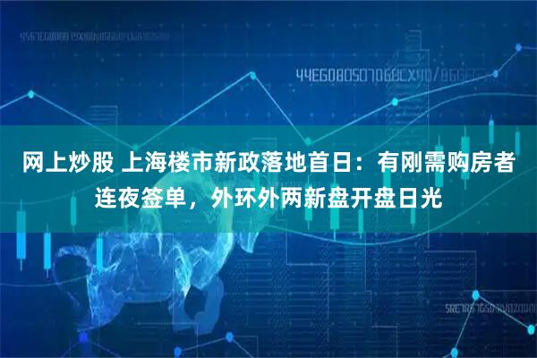网上炒股 上海楼市新政落地首日：有刚需购房者连夜签单，外环外两新盘开盘日光