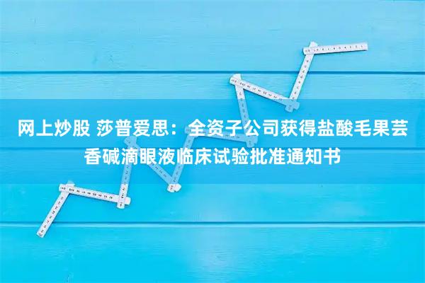 网上炒股 莎普爱思：全资子公司获得盐酸毛果芸香碱滴眼液临床试验批准通知书