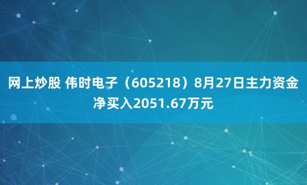 网上炒股 伟时电子（605218）8月27日主力资金净买入2051.67万元