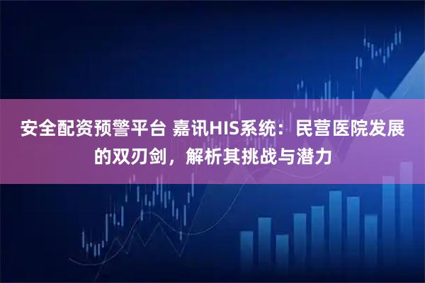 安全配资预警平台 嘉讯HIS系统：民营医院发展的双刃剑，解析其挑战与潜力