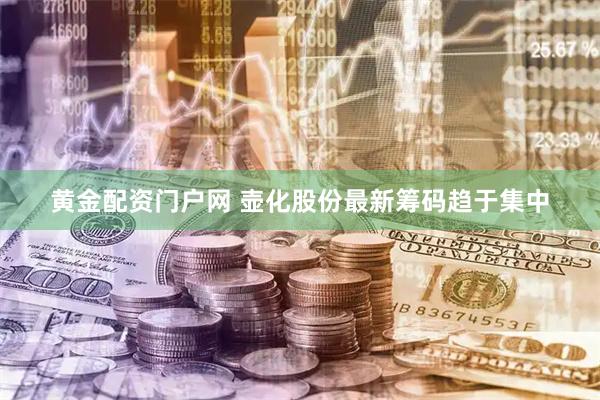 黄金配资门户网 壶化股份最新筹码趋于集中