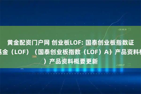 黄金配资门户网 创业板LOF: 国泰创业板指数证券投资基金（LOF）（国泰创业板指数（LOF）A）产品资料概要更新