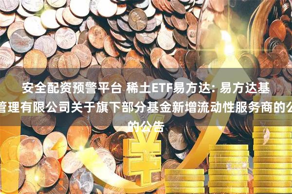 安全配资预警平台 稀土ETF易方达: 易方达基金管理有限公司关于旗下部分基金新增流动性服务商的公告