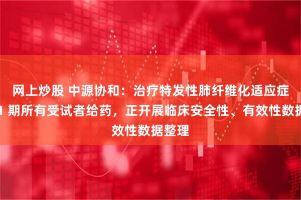 网上炒股 中源协和：治疗特发性肺纤维化适应症完成Ⅰ期所有受试者给药，正开展临床安全性、有效性数据整理