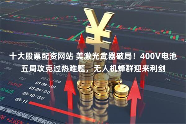 十大股票配资网站 美激光武器破局！400V电池五周攻克过热难题，无人机蜂群迎来利剑