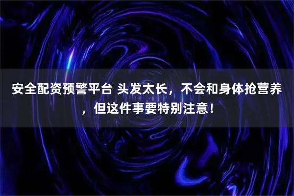 安全配资预警平台 头发太长，不会和身体抢营养，但这件事要特别注意！