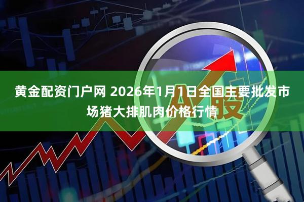 黄金配资门户网 2026年1月1日全国主要批发市场猪大排肌肉价格行情