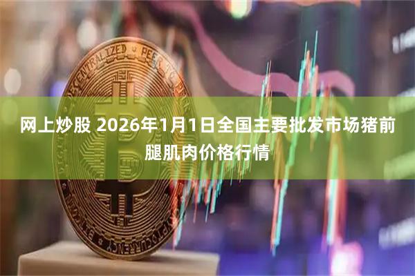 网上炒股 2026年1月1日全国主要批发市场猪前腿肌肉价格行情