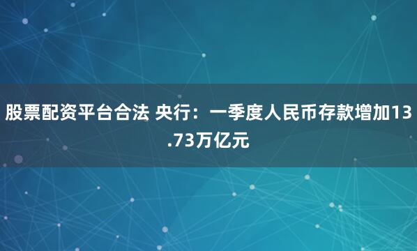 股票配资平台合法 央行：一季度人民币存款增加13.73万亿元